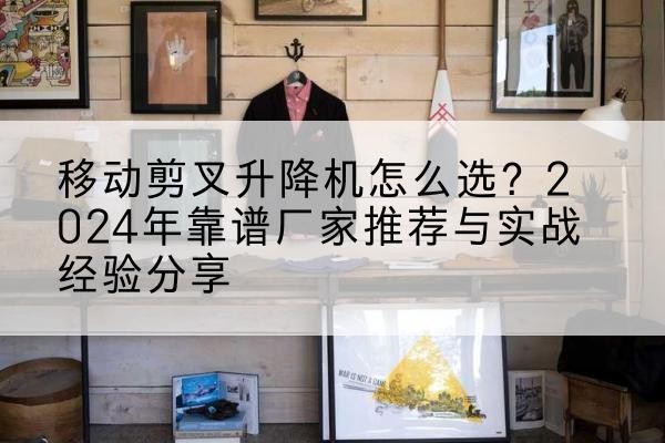 横峰升降平台厂家推荐-移动剪叉升降机怎么选？2024年靠谱厂家推荐与实战经验分享