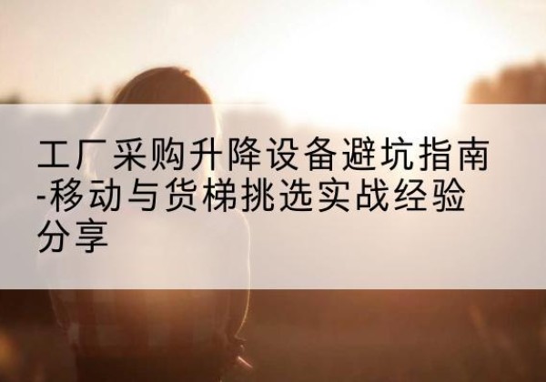 横峰移动式升降机怎么选-工厂采购升降设备避坑指南-移动与货梯挑选实战经验分享