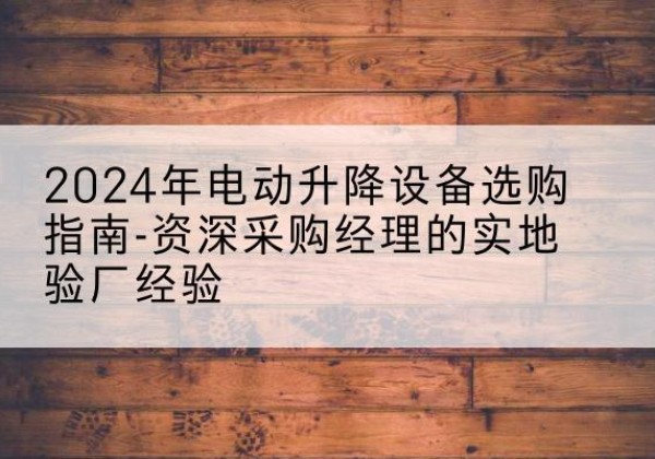 横峰电动剪叉升降平台厂家-2024年电动升降设备选购指南-资深采购经理的实地验厂经验