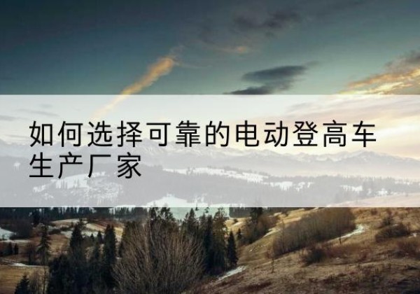 横峰电动登高车厂家-如何选择可靠的电动登高车生产厂家