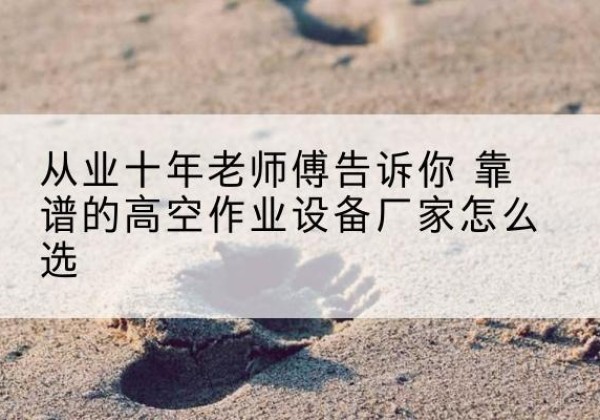 横峰高空作业升降机厂家推荐-从业十年老师傅告诉你 靠谱的高空作业设备厂家怎么选