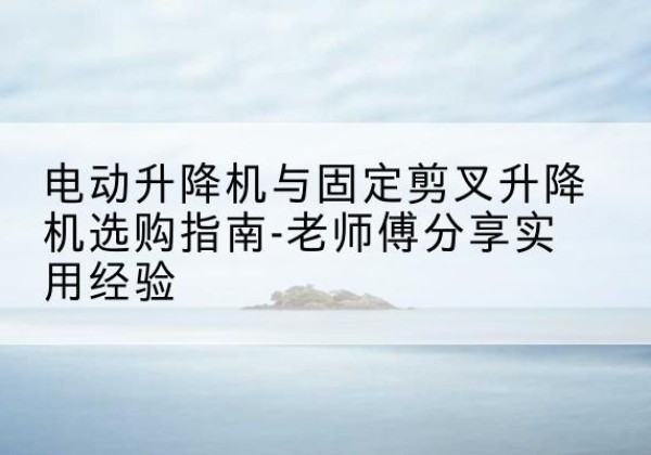 横峰电动升降机怎么选-电动升降机与固定剪叉升降机选购指南-老师傅分享实用经验
