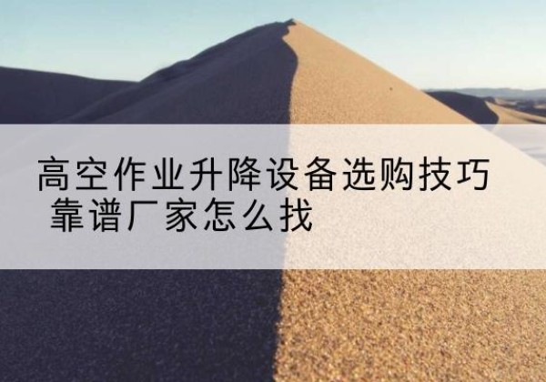 横峰电动升降平台厂家推荐-高空作业升降设备选购技巧 靠谱厂家怎么找