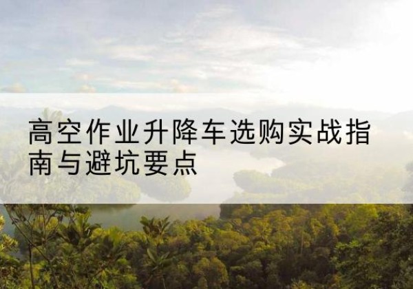 横峰升降车怎么选-高空作业升降车选购实战指南与避坑要点