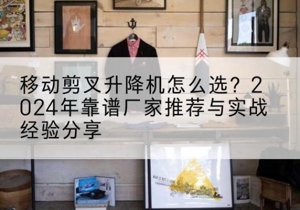 横峰升降平台厂家推荐-移动剪叉升降机怎么选？2024年靠谱厂家推荐与实战经验分享