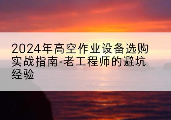 横峰高空作业升降机厂家推荐-2024年高空作业设备选购实战指南-老工程师的避坑经验