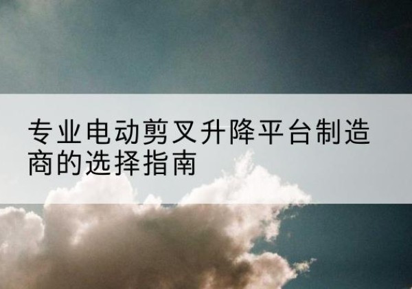 横峰电动剪叉升降平台厂家-专业电动剪叉升降平台制造商的选择指南